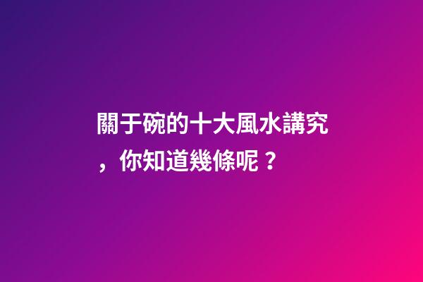 關于碗的十大風水講究，你知道幾條呢？